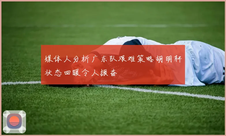 媒体人分析广东队艰难策略胡明轩状态回暖令人振奋