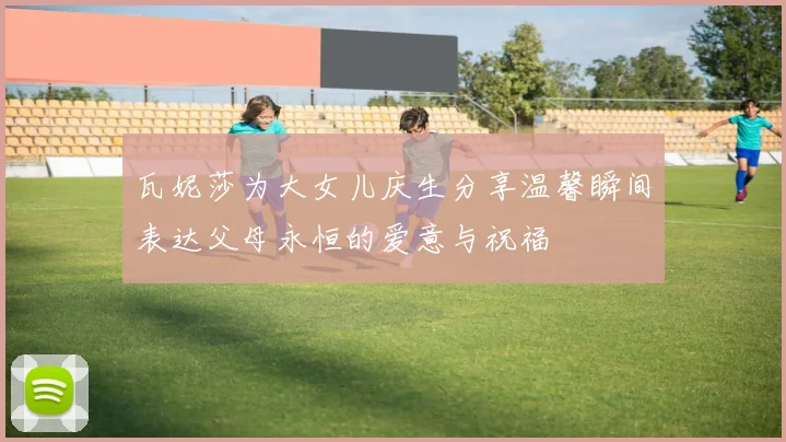 瓦妮莎为大女儿庆生分享温馨瞬间表达父母永恒的爱意与祝福