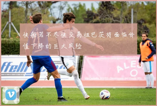 快船若不尽快交易祖巴茨将面临价值下降的巨大风险