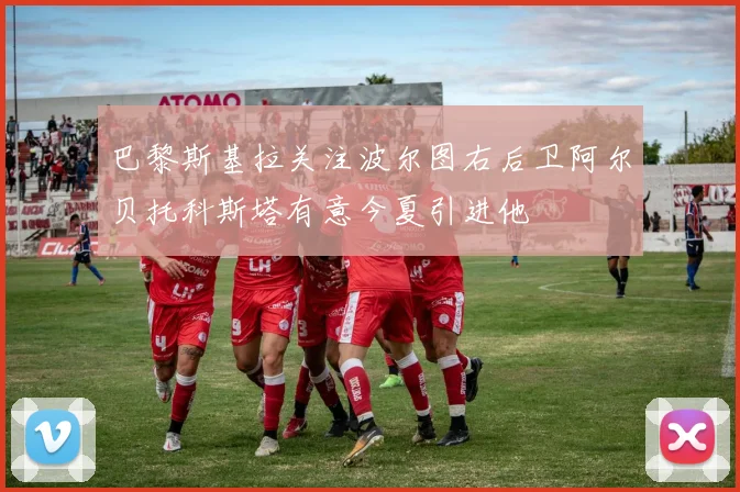 巴黎斯基拉关注波尔图右后卫阿尔贝托科斯塔有意今夏引进他