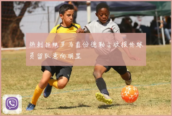 热刺拒绝罗马首份德勒古欣报价球员留队意向明显