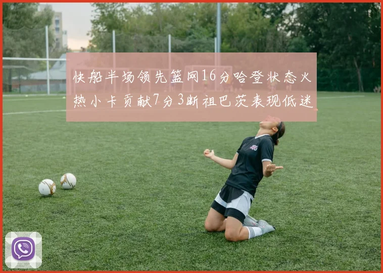 快船半场领先篮网16分哈登状态火热小卡贡献7分3断祖巴茨表现低迷